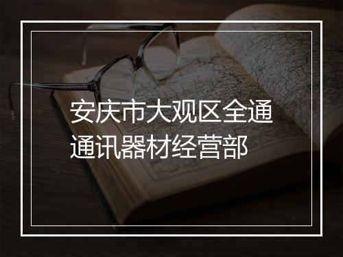 安庆市大观区全通通讯器材经营部