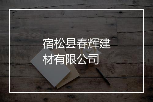 宿松县春辉建材有限公司