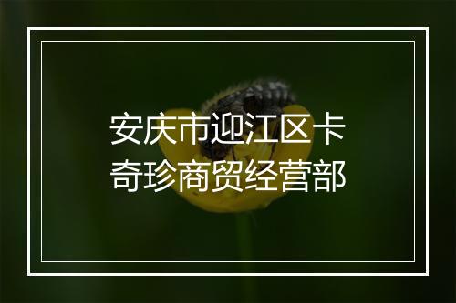 安庆市迎江区卡奇珍商贸经营部