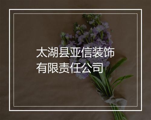 太湖县亚信装饰有限责任公司