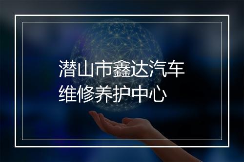潜山市鑫达汽车维修养护中心