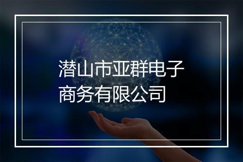 潜山市亚群电子商务有限公司