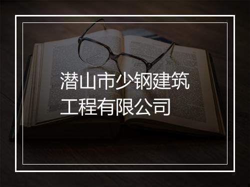 潜山市少钢建筑工程有限公司