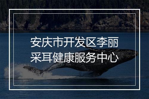 安庆市开发区李丽采耳健康服务中心
