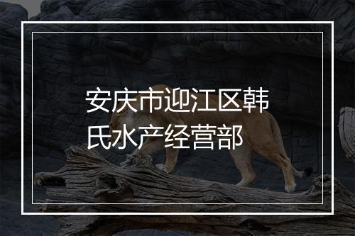 安庆市迎江区韩氏水产经营部