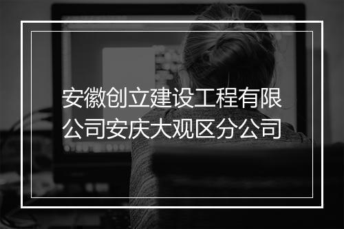 安徽创立建设工程有限公司安庆大观区分公司