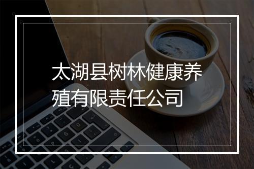 太湖县树林健康养殖有限责任公司