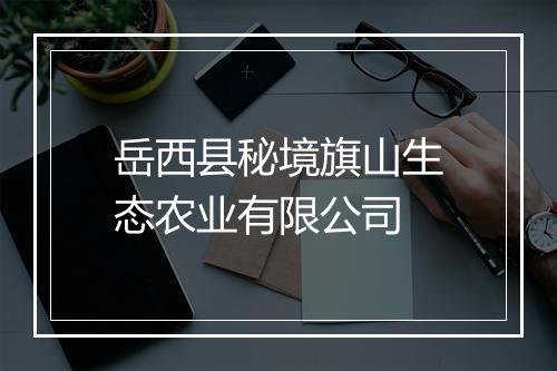 岳西县秘境旗山生态农业有限公司