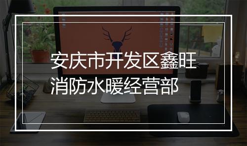 安庆市开发区鑫旺消防水暖经营部