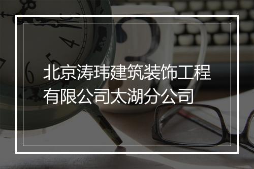北京涛玮建筑装饰工程有限公司太湖分公司