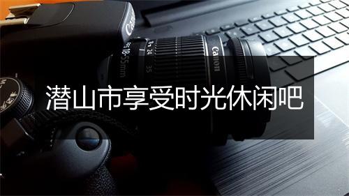 潜山市享受时光休闲吧