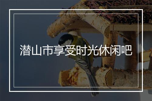 潜山市享受时光休闲吧