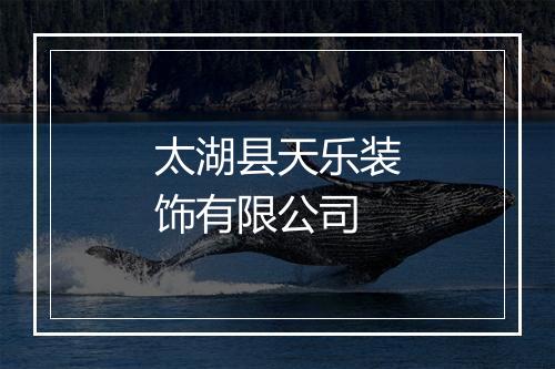 太湖县天乐装饰有限公司