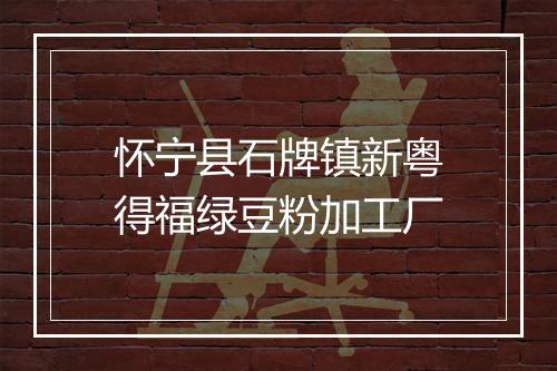 怀宁县石牌镇新粤得福绿豆粉加工厂