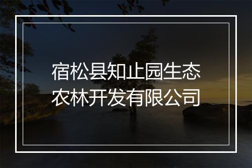 宿松县知止园生态农林开发有限公司