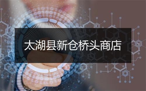 太湖县新仓桥头商店