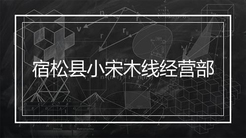宿松县小宋木线经营部