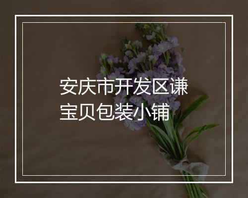 安庆市开发区谦宝贝包装小铺