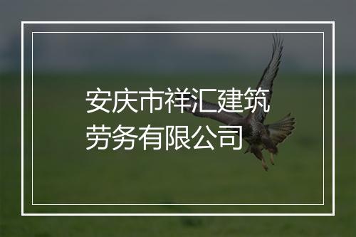 安庆市祥汇建筑劳务有限公司