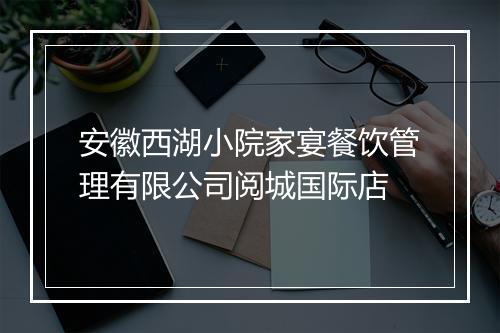 安徽西湖小院家宴餐饮管理有限公司阅城国际店