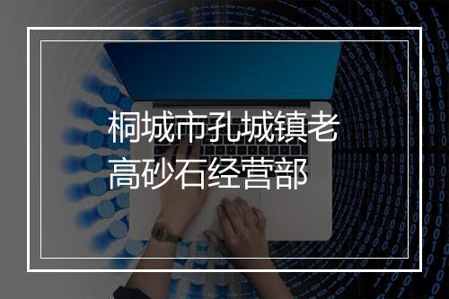 桐城市孔城镇老高砂石经营部