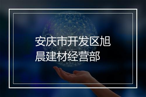 安庆市开发区旭晨建材经营部