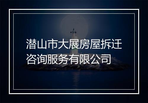 潜山市大展房屋拆迁咨询服务有限公司