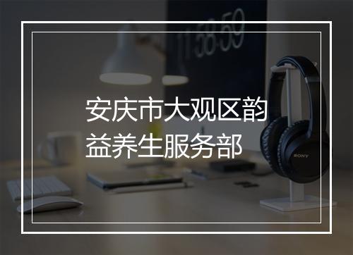 安庆市大观区韵益养生服务部