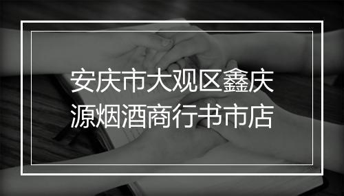 安庆市大观区鑫庆源烟酒商行书市店