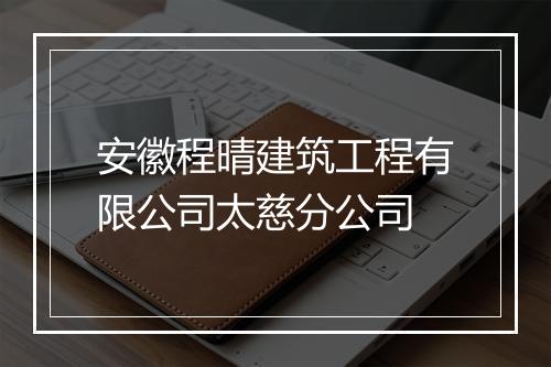 安徽程晴建筑工程有限公司太慈分公司