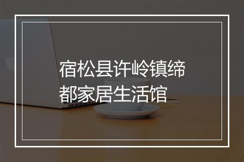 宿松县许岭镇缔都家居生活馆