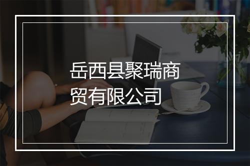 岳西县聚瑞商贸有限公司
