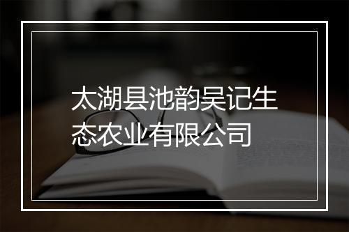 太湖县池韵吴记生态农业有限公司