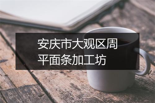 安庆市大观区周平面条加工坊