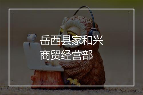岳西县家和兴商贸经营部