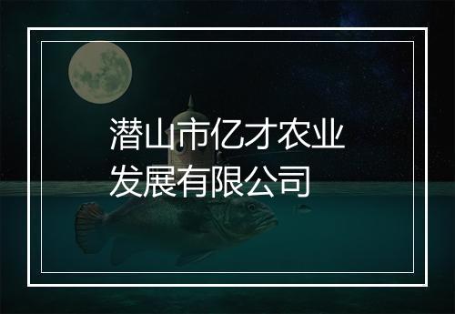 潜山市亿才农业发展有限公司