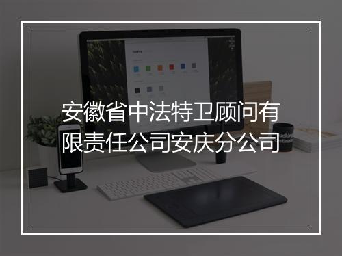 安徽省中法特卫顾问有限责任公司安庆分公司