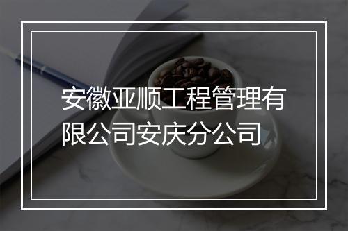 安徽亚顺工程管理有限公司安庆分公司