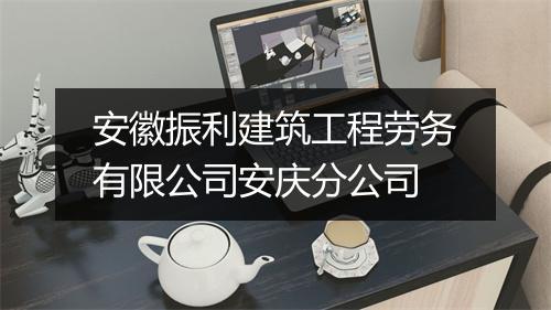 安徽振利建筑工程劳务有限公司安庆分公司