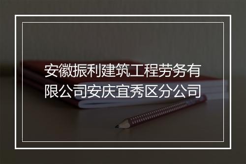 安徽振利建筑工程劳务有限公司安庆宜秀区分公司