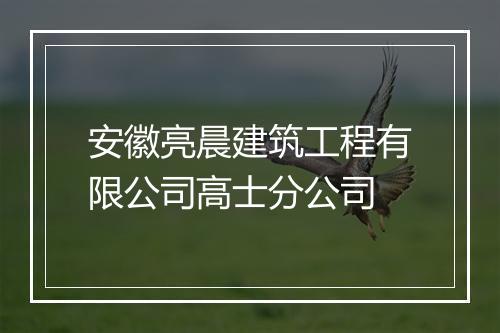 安徽亮晨建筑工程有限公司高士分公司