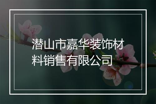 潜山市嘉华装饰材料销售有限公司