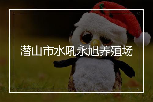 潜山市水吼永旭养殖场