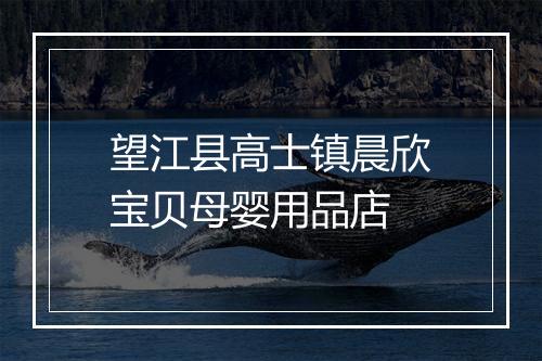 望江县高士镇晨欣宝贝母婴用品店
