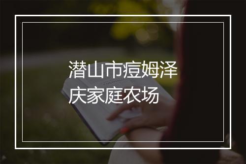 潜山市痘姆泽庆家庭农场