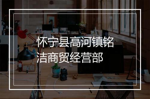 怀宁县高河镇铭洁商贸经营部