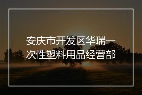 安庆市开发区华瑞一次性塑料用品经营部