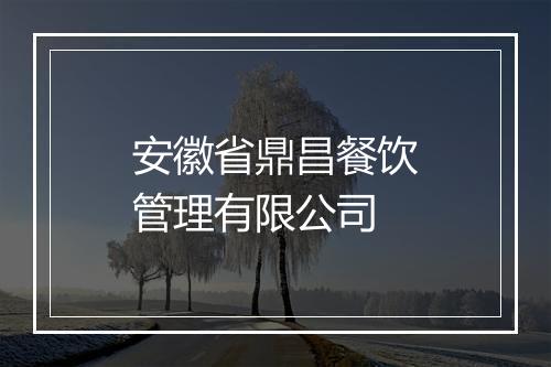 安徽省鼎昌餐饮管理有限公司