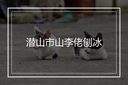 潜山市山李佬刨冰
