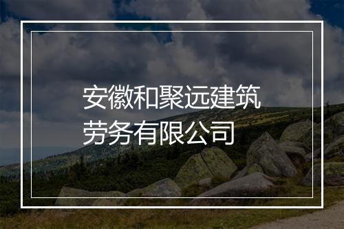 安徽和聚远建筑劳务有限公司